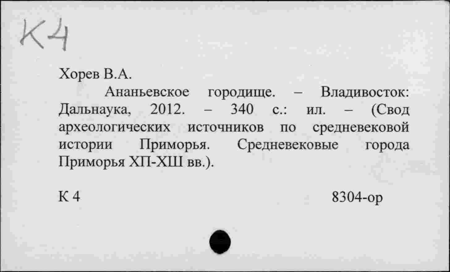 ﻿Хорев В.А.
Ананьевское городище. - Владивосток: Дальнаука, 2012. - 340 с.: ил. - (Свод археологических источников по средневековой истории Приморья. Средневековые города Приморья ХП-ХШ вв.).
К 4
8304-ор